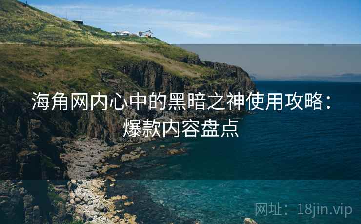 海角网内心中的黑暗之神使用攻略：爆款内容盘点