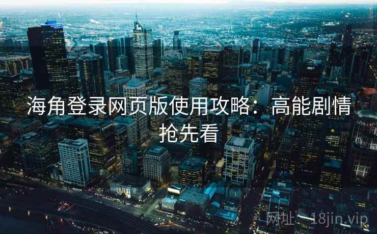海角登录网页版使用攻略：高能剧情抢先看