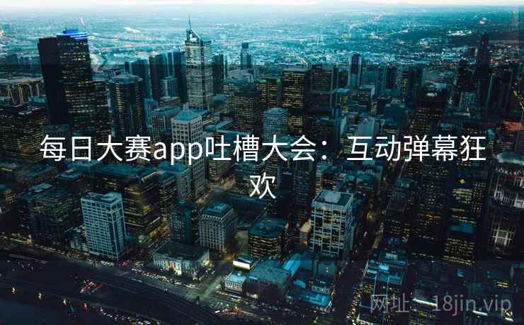 每日大赛app吐槽大会:互动弹幕狂欢