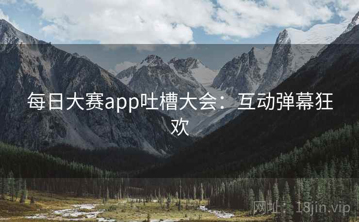 每日大赛app吐槽大会:互动弹幕狂欢