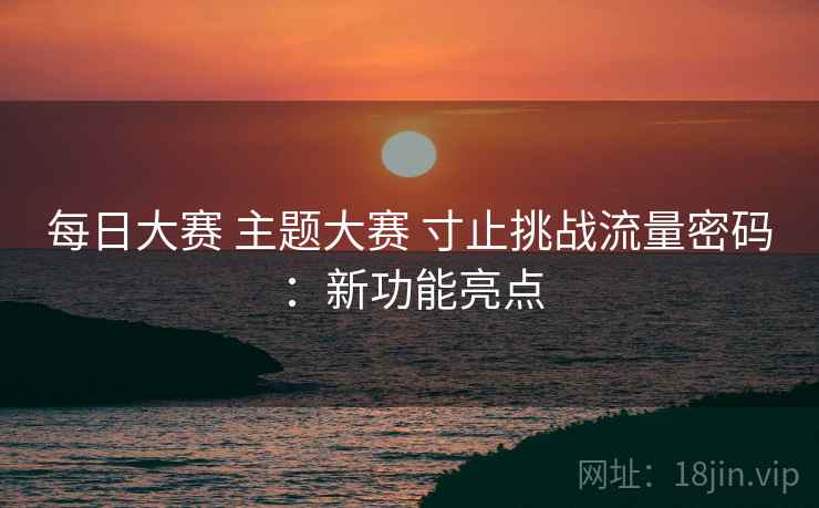 每日大赛 主题大赛 寸止挑战流量密码:新功能亮点