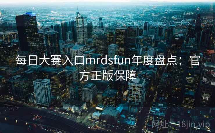 每日大赛入口mrdsfun年度盘点：官方正版保障