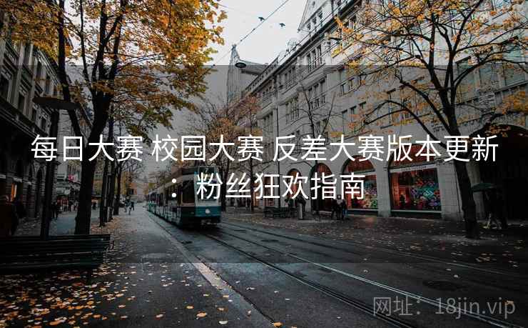 每日大赛 校园大赛 反差大赛版本更新:粉丝狂欢指南