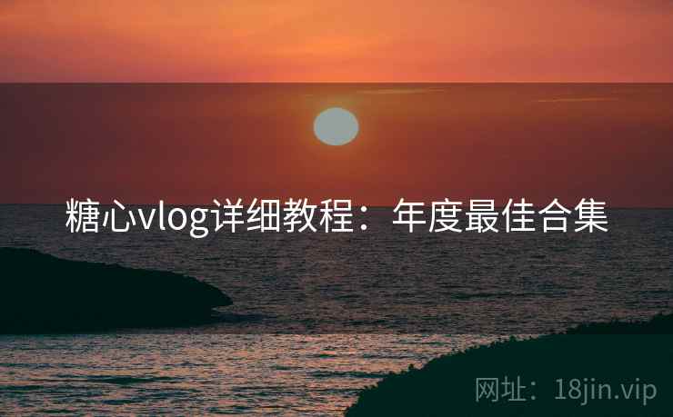 糖心vlog详细教程：年度最佳合集  第1张