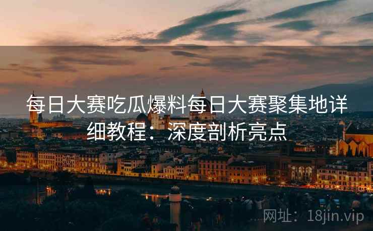 每日大赛吃瓜爆料每日大赛聚集地详细教程:深度剖析亮点