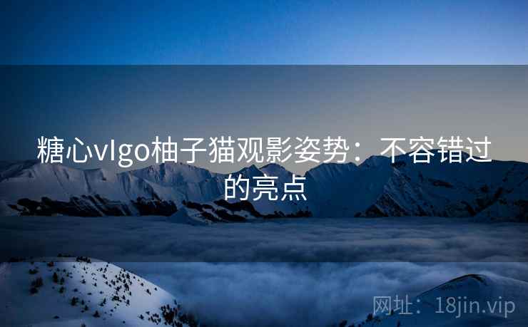 糖心vIgo柚子猫观影姿势：不容错过的亮点