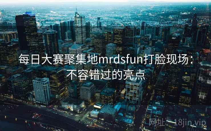 每日大赛聚集地mrdsfun打脸现场:不容错过的亮点