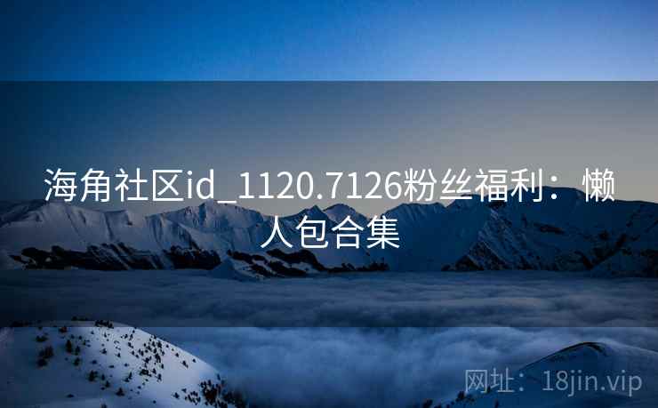 海角社区id_1120.7126粉丝福利：懒人包合集