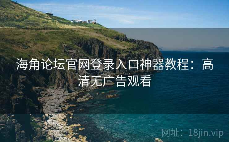 海角论坛官网登录入口神器教程:高清无广告观看
