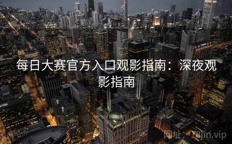 每日大赛官方入口观影指南：深夜观影指南