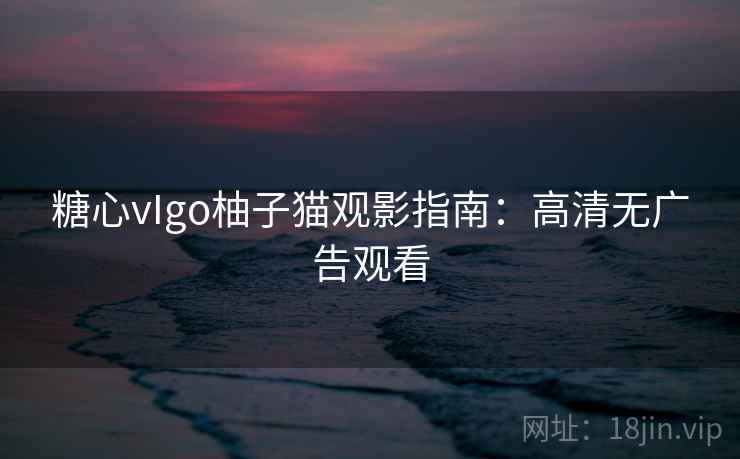 糖心vIgo柚子猫观影指南：高清无广告观看