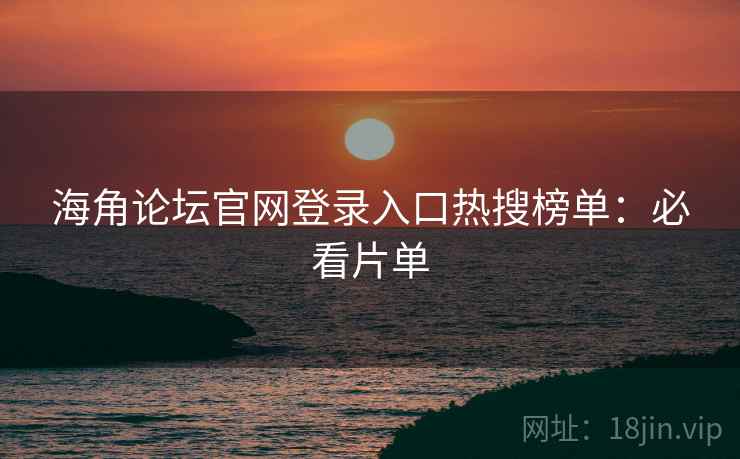 海角论坛官网登录入口热搜榜单：必看片单