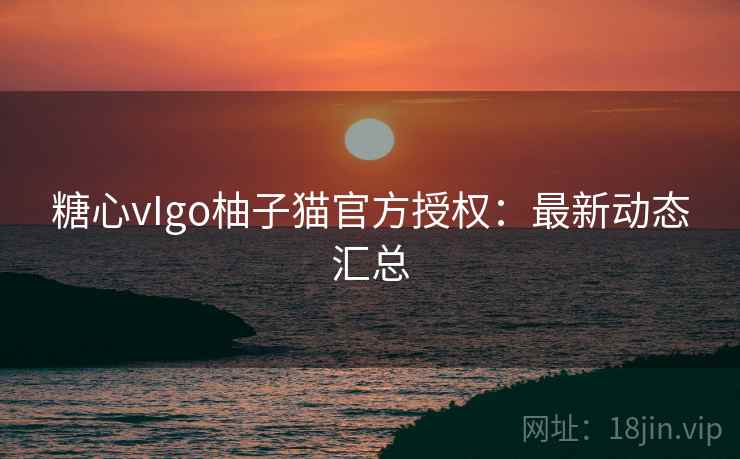 糖心vIgo柚子猫官方授权：最新动态汇总  第2张