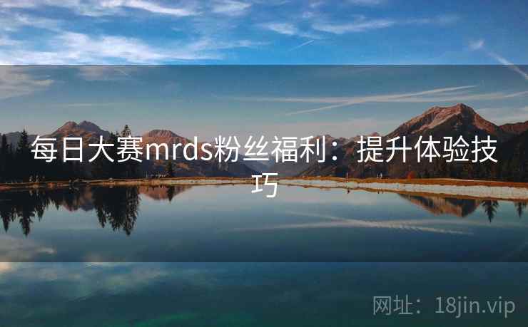 每日大赛mrds粉丝福利:提升体验技巧