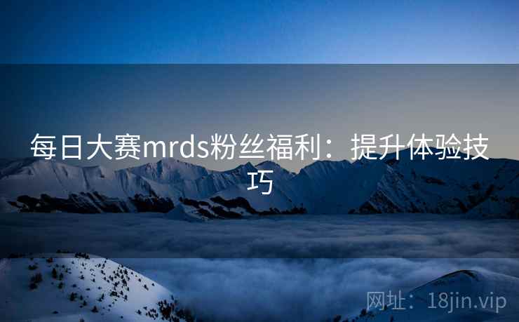 每日大赛mrds粉丝福利:提升体验技巧
