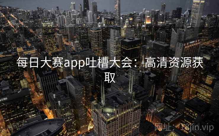 每日大赛app吐槽大会:高清资源获取