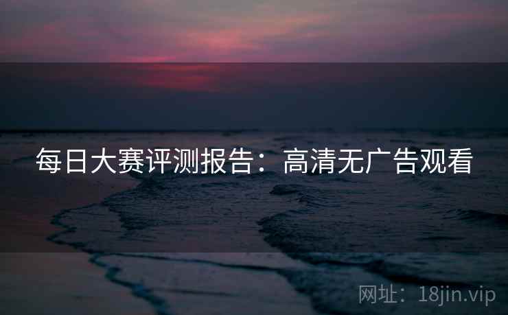 每日大赛评测报告:高清无广告观看