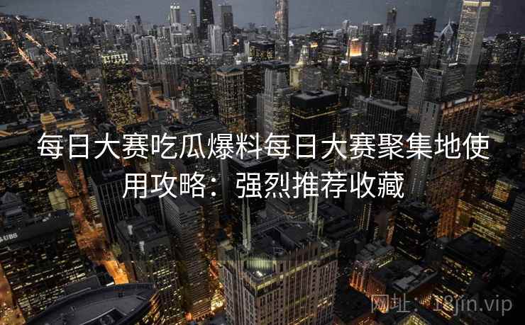 每日大赛吃瓜爆料每日大赛聚集地使用攻略:强烈推荐收藏