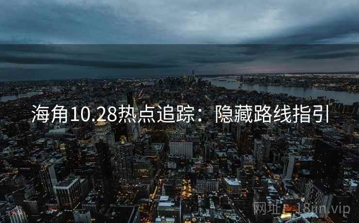 海角10.28热点追踪:隐藏路线指引