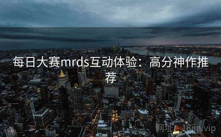 每日大赛mrds互动体验:高分神作推荐