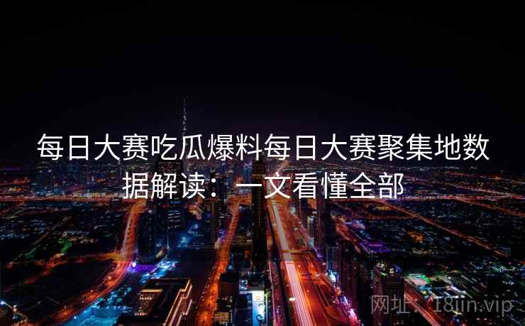每日大赛吃瓜爆料每日大赛聚集地数据解读:一文看懂全部