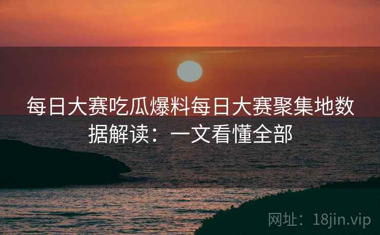 每日大赛吃瓜爆料每日大赛聚集地数据解读:一文看懂全部