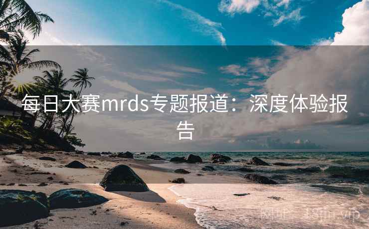 每日大赛mrds专题报道:深度体验报告