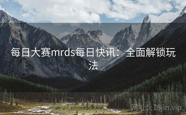 每日大赛mrds每日快讯:全面解锁玩法