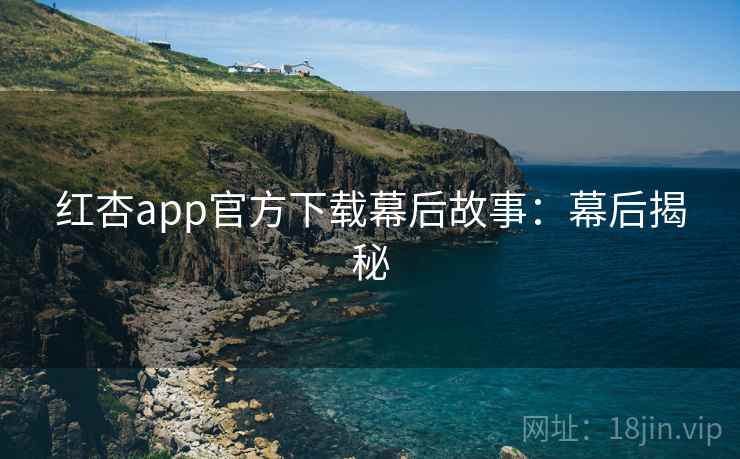 红杏app官方下载幕后故事:幕后揭秘