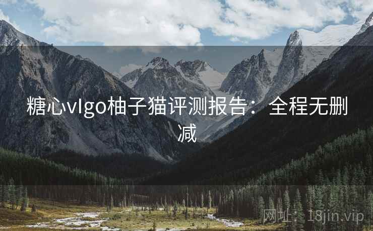 糖心vIgo柚子猫评测报告：全程无删减
