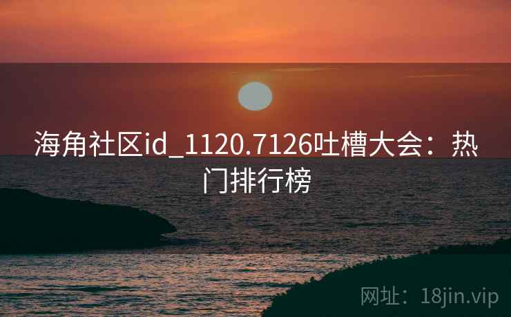 海角社区id_1120.7126吐槽大会：热门排行榜