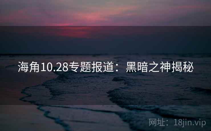 海角10.28专题报道：黑暗之神揭秘