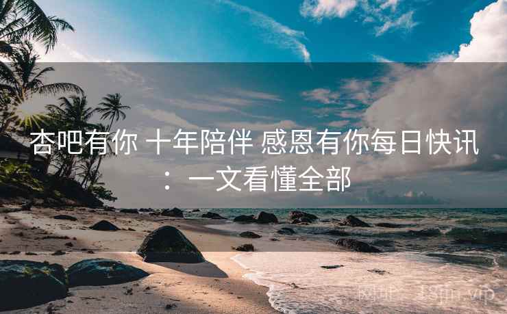 杏吧有你 十年陪伴 感恩有你每日快讯：一文看懂全部