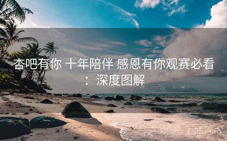 杏吧有你 十年陪伴 感恩有你观赛必看：深度图解