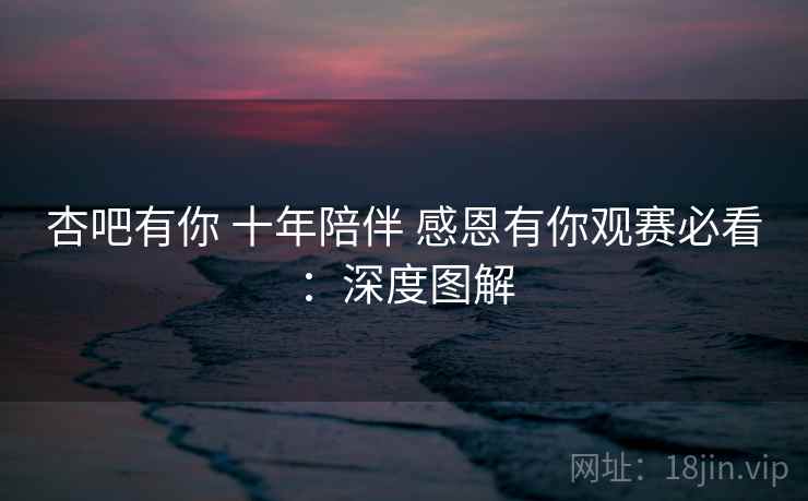 杏吧有你 十年陪伴 感恩有你观赛必看：深度图解
