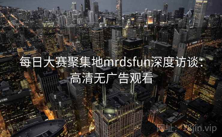 每日大赛聚集地mrdsfun深度访谈：高清无广告观看
