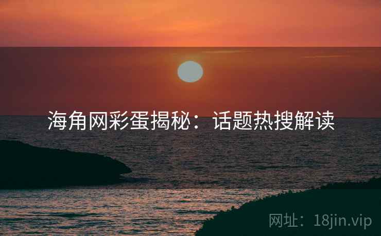 海角网彩蛋揭秘：话题热搜解读