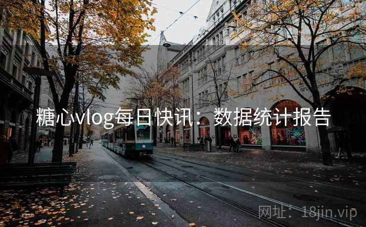 糖心vlog每日快讯：数据统计报告