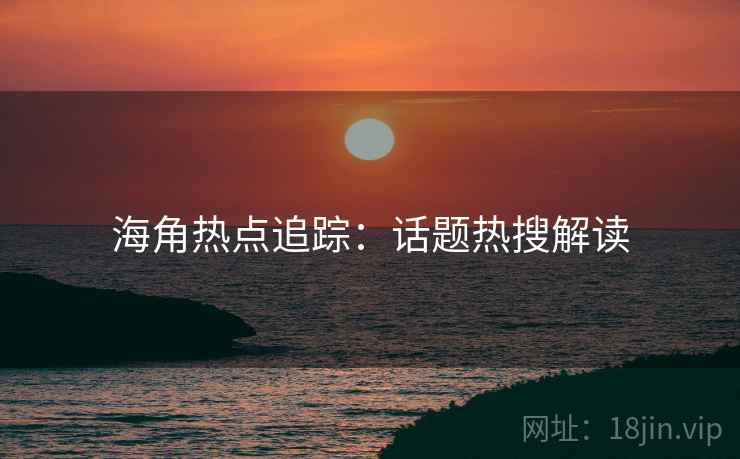 海角热点追踪：话题热搜解读