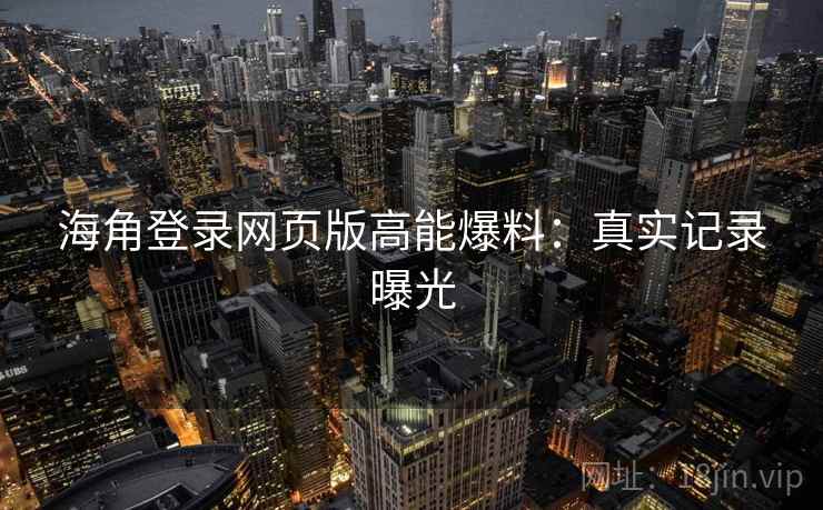 海角登录网页版高能爆料：真实记录曝光