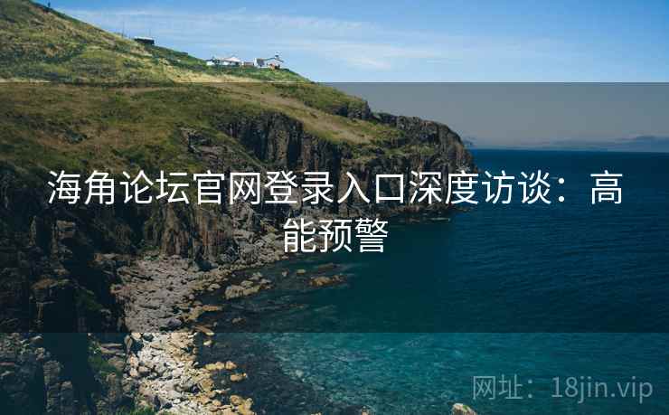 海角论坛官网登录入口深度访谈：高能预警