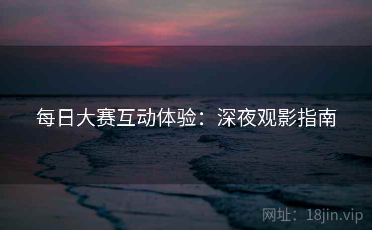 每日大赛互动体验:深夜观影指南